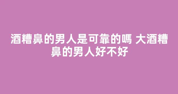 酒糟鼻的男人是可靠的嗎 大酒糟鼻的男人好不好